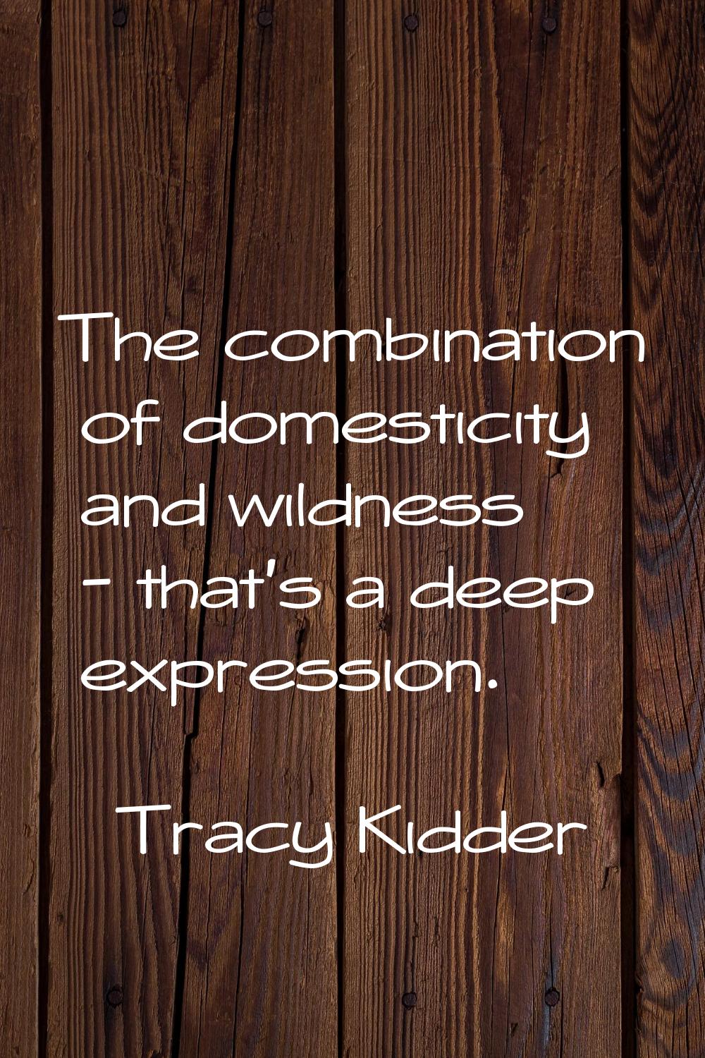 The combination of domesticity and wildness - that's a deep expression.