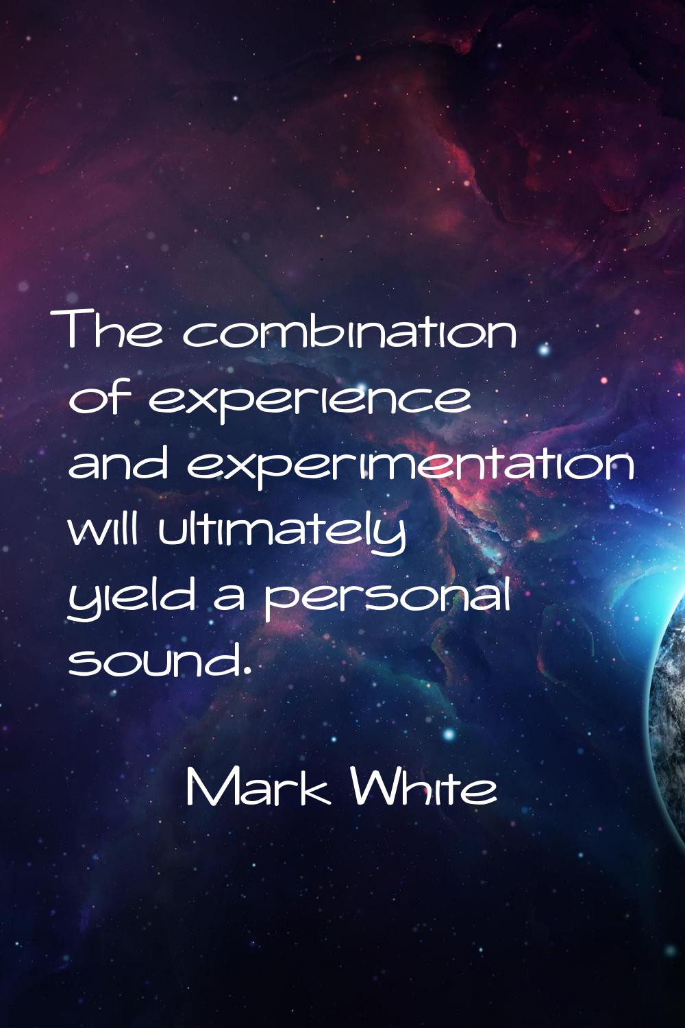 The combination of experience and experimentation will ultimately yield a personal sound.