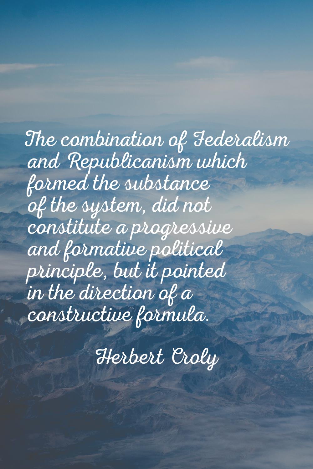 The combination of Federalism and Republicanism which formed the substance of the system, did not c