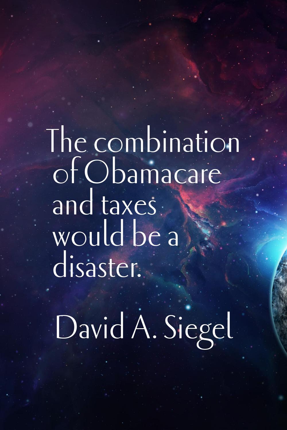 The combination of Obamacare and taxes would be a disaster.