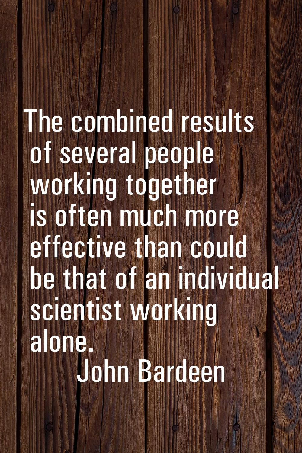 The combined results of several people working together is often much more effective than could be 