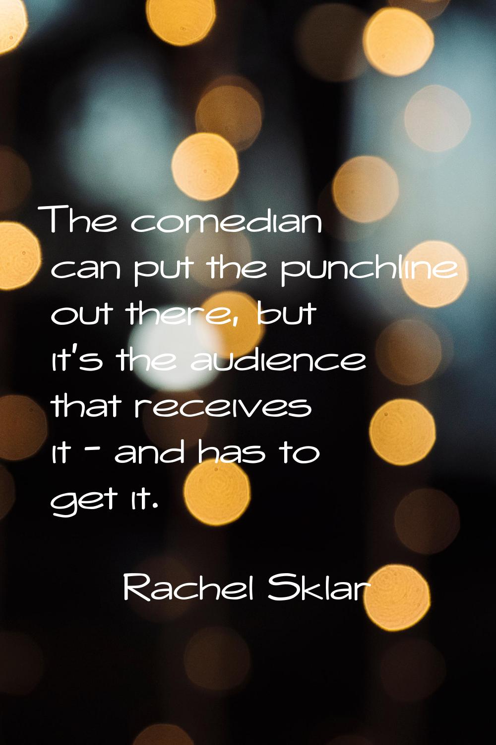The comedian can put the punchline out there, but it's the audience that receives it - and has to g