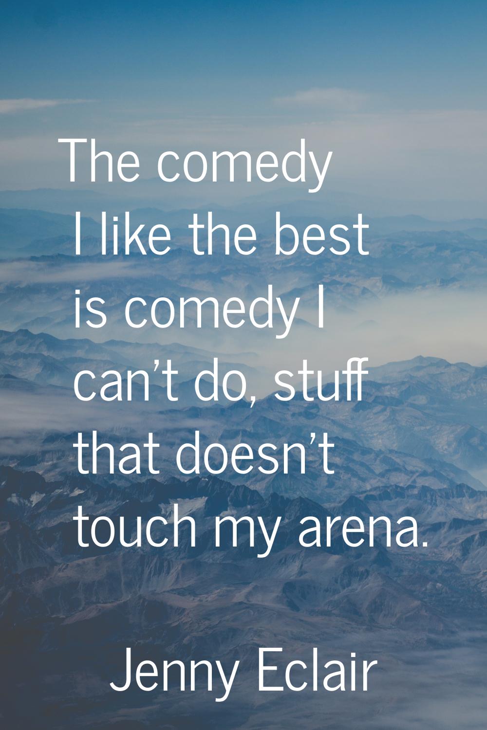 The comedy I like the best is comedy I can't do, stuff that doesn't touch my arena.