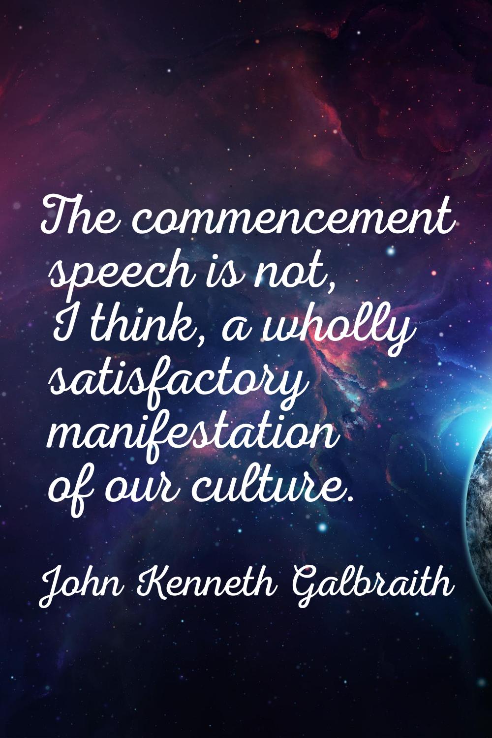 The commencement speech is not, I think, a wholly satisfactory manifestation of our culture.