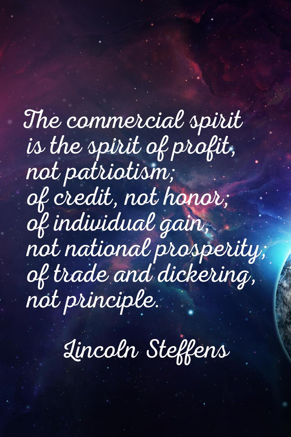 The commercial spirit is the spirit of profit, not patriotism; of credit, not honor; of individual 