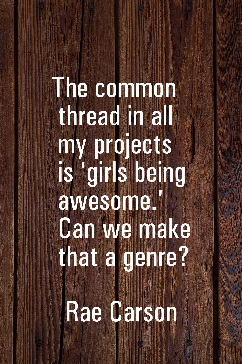 The common thread in all my projects is 'girls being awesome.' Can we make that a genre?