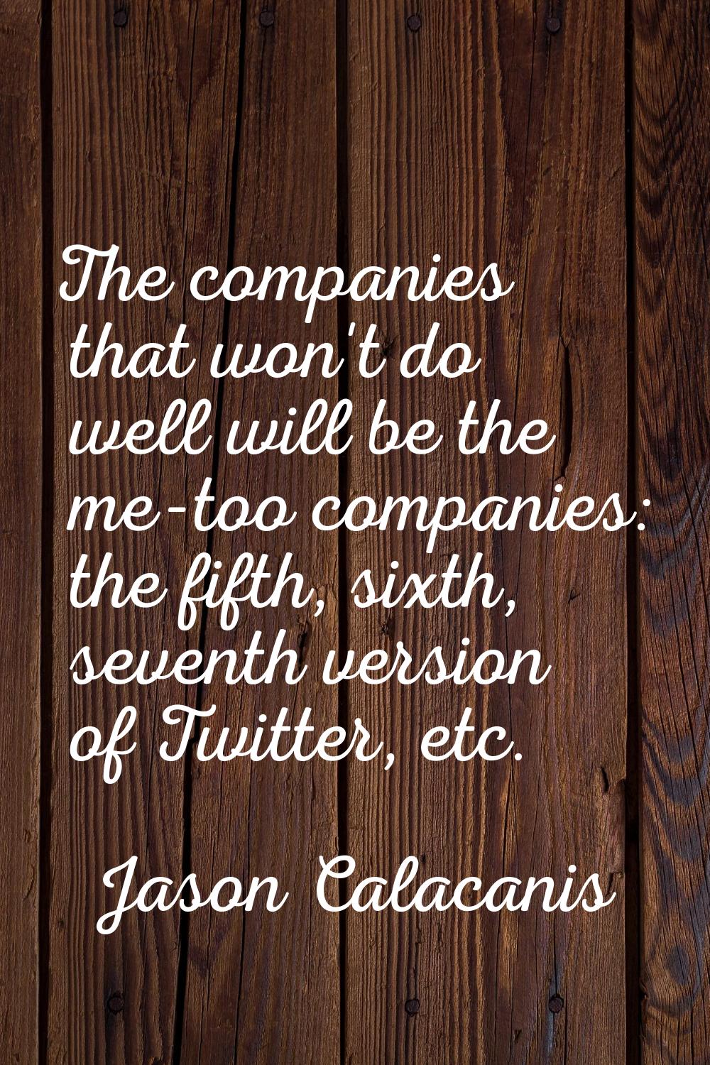 The companies that won't do well will be the me-too companies: the fifth, sixth, seventh version of