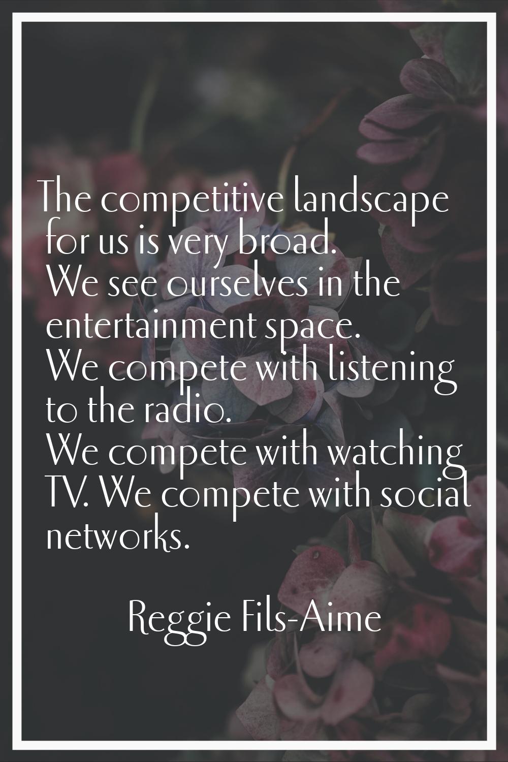 The competitive landscape for us is very broad. We see ourselves in the entertainment space. We com