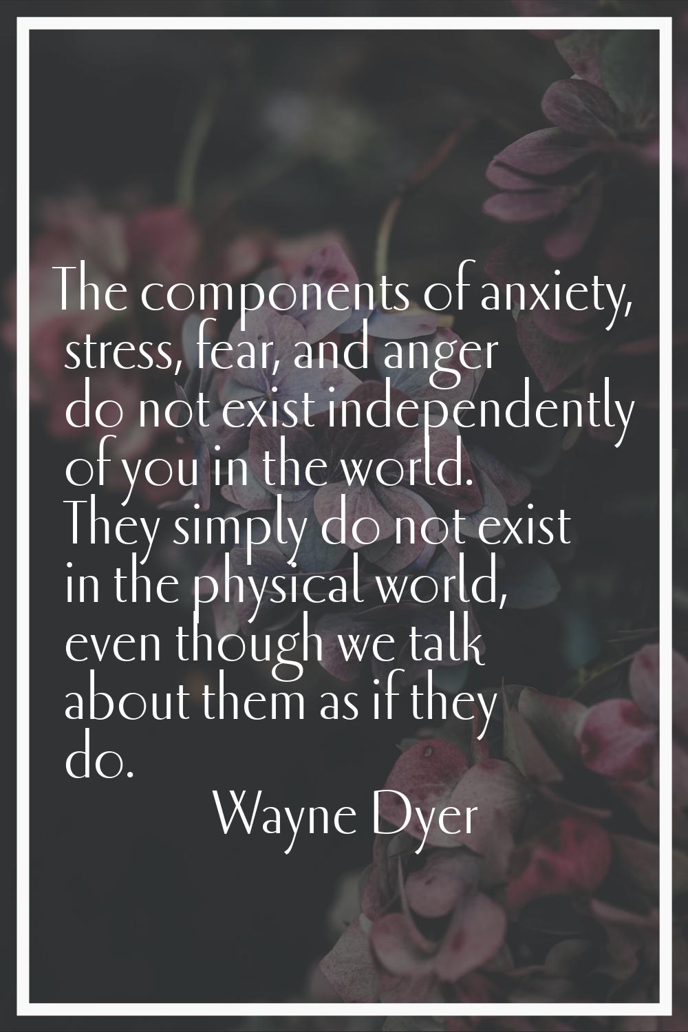 The components of anxiety, stress, fear, and anger do not exist independently of you in the world. 