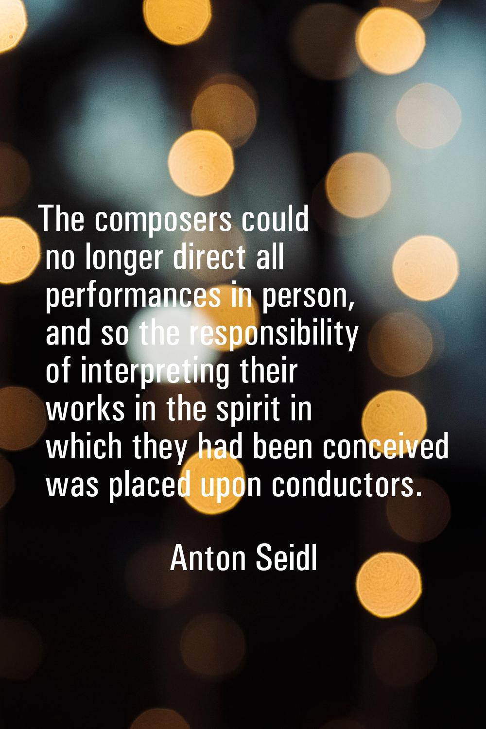 The composers could no longer direct all performances in person, and so the responsibility of inter