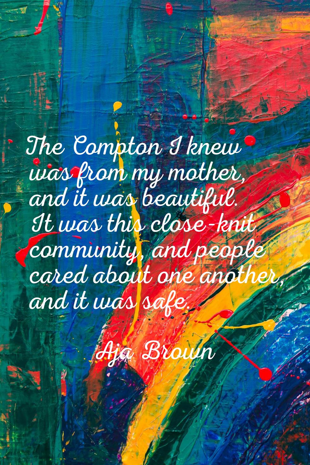 The Compton I knew was from my mother, and it was beautiful. It was this close-knit community, and 