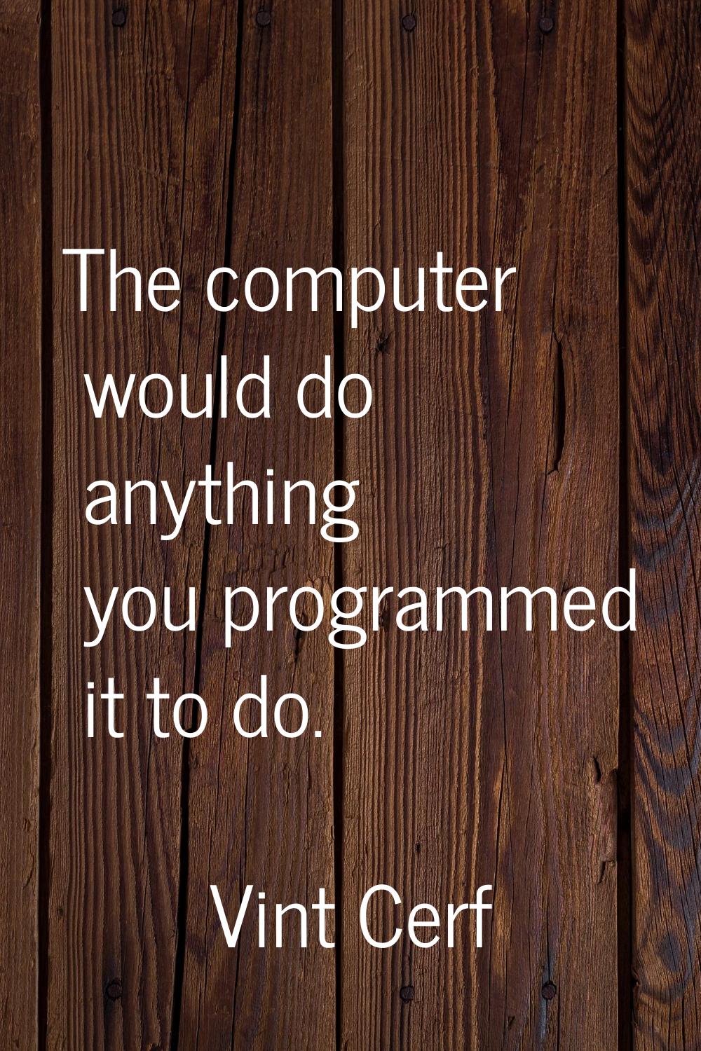 The computer would do anything you programmed it to do.