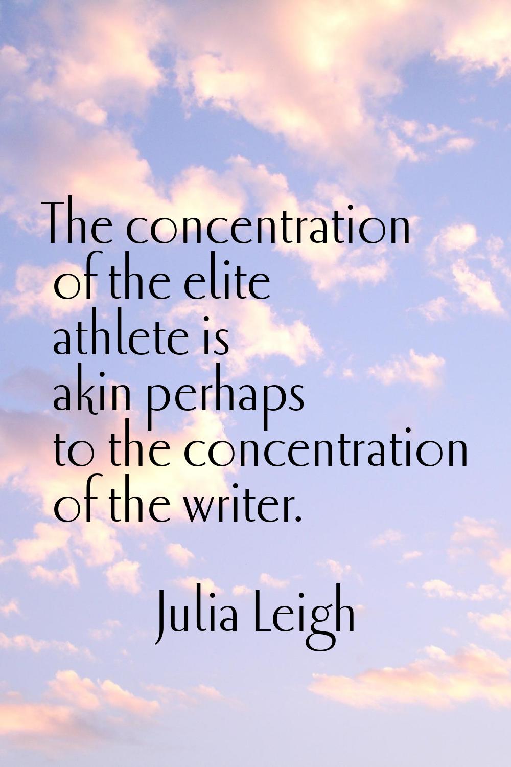 The concentration of the elite athlete is akin perhaps to the concentration of the writer.