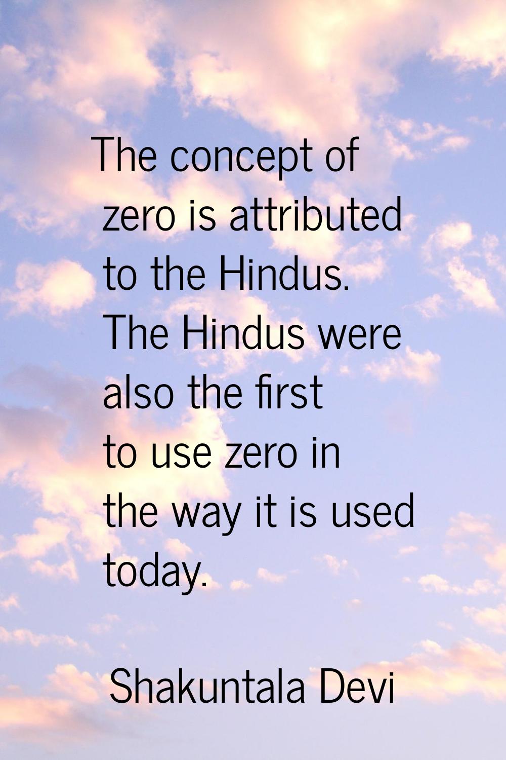 The concept of zero is attributed to the Hindus. The Hindus were also the first to use zero in the 