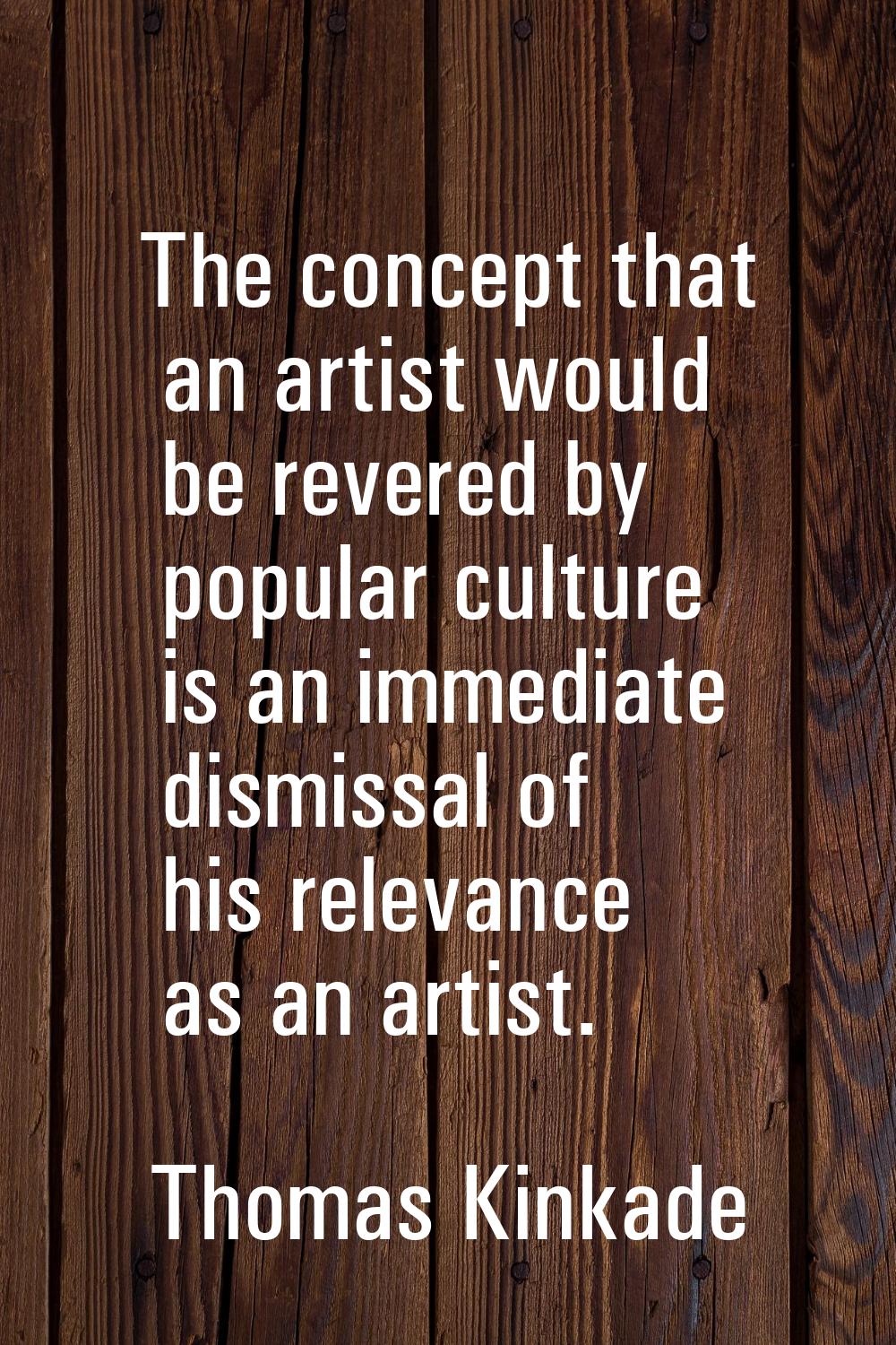 The concept that an artist would be revered by popular culture is an immediate dismissal of his rel