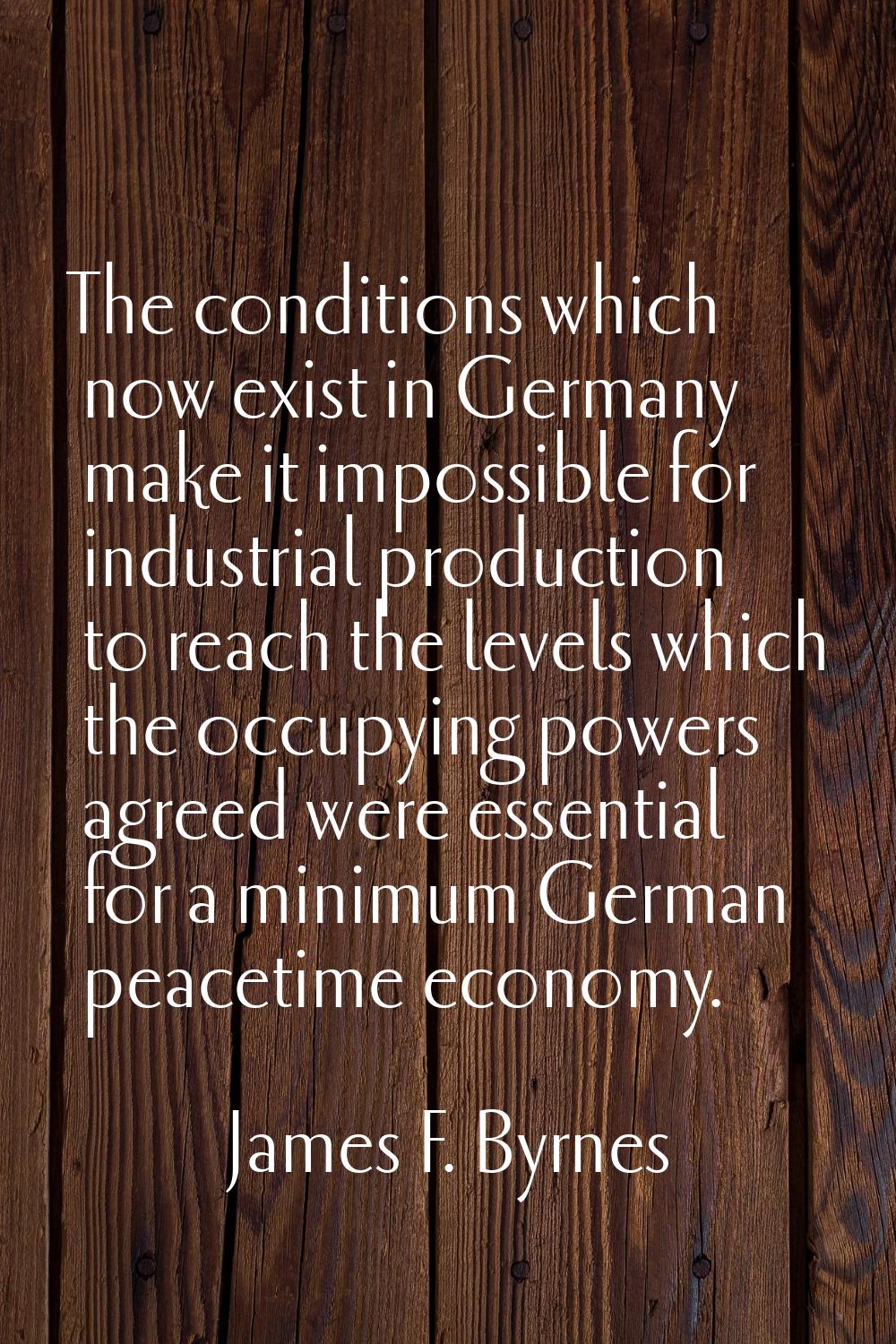 The conditions which now exist in Germany make it impossible for industrial production to reach the