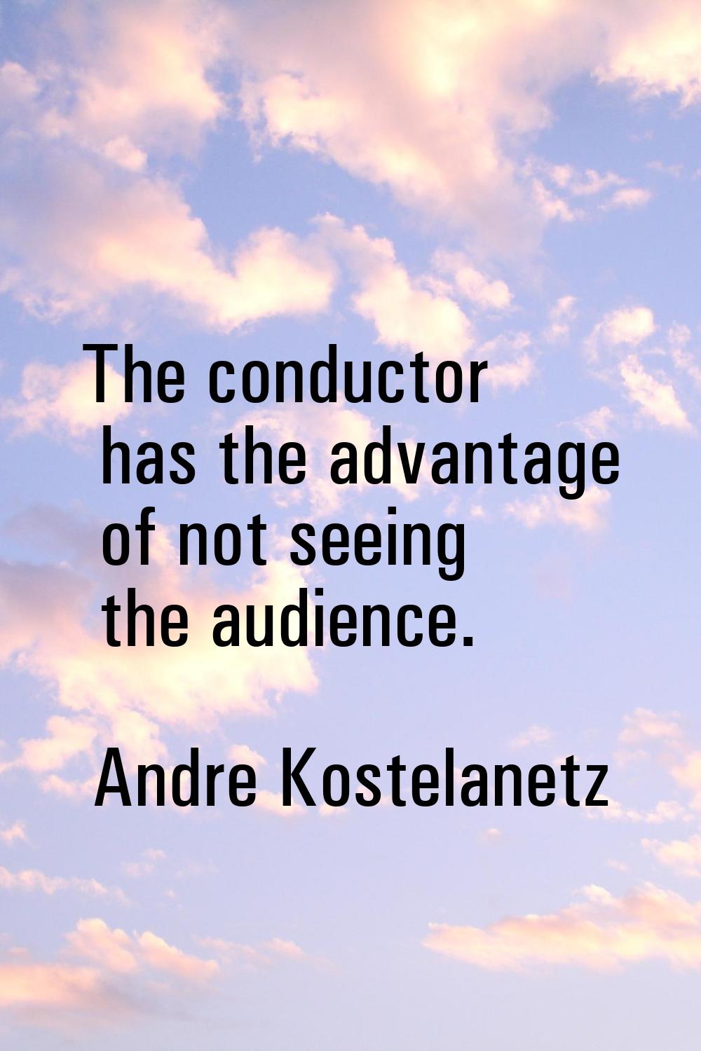 The conductor has the advantage of not seeing the audience.