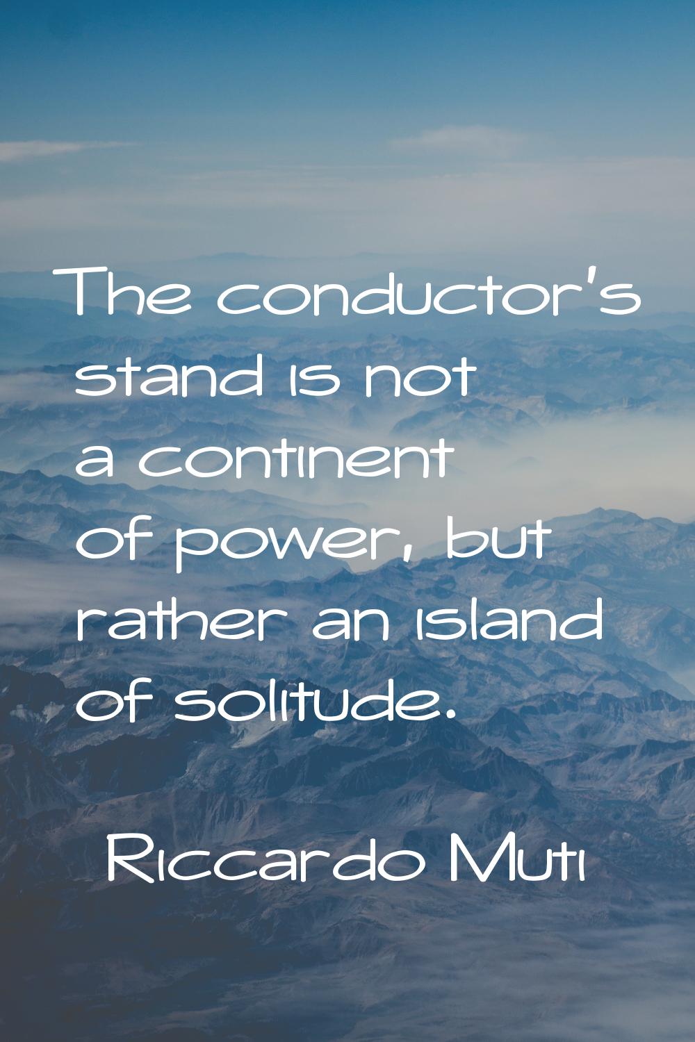 The conductor's stand is not a continent of power, but rather an island of solitude.