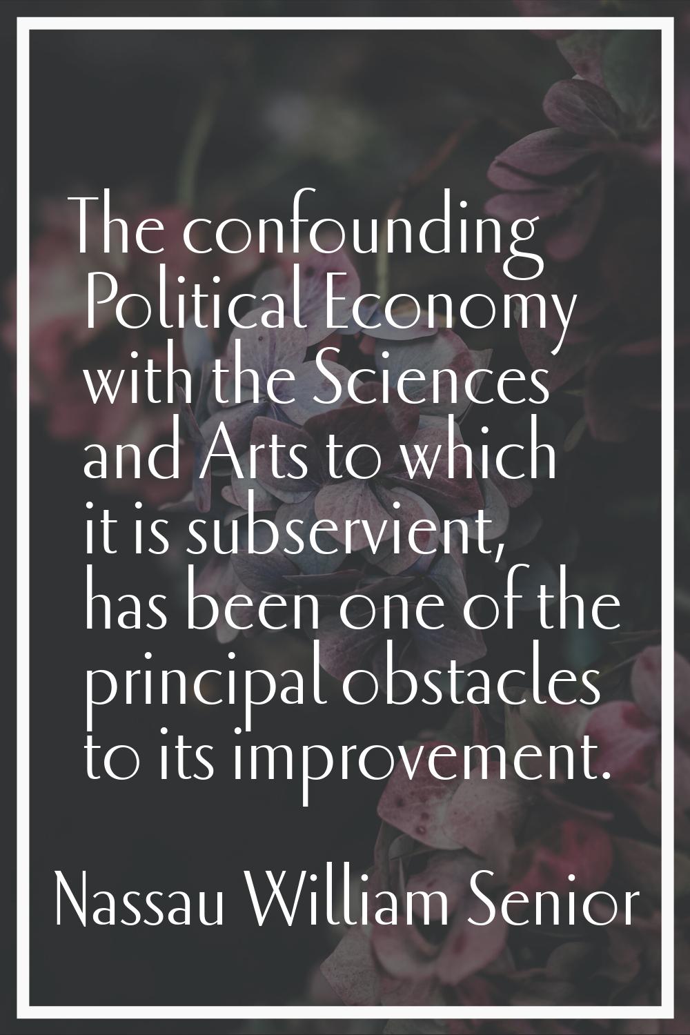 The confounding Political Economy with the Sciences and Arts to which it is subservient, has been o