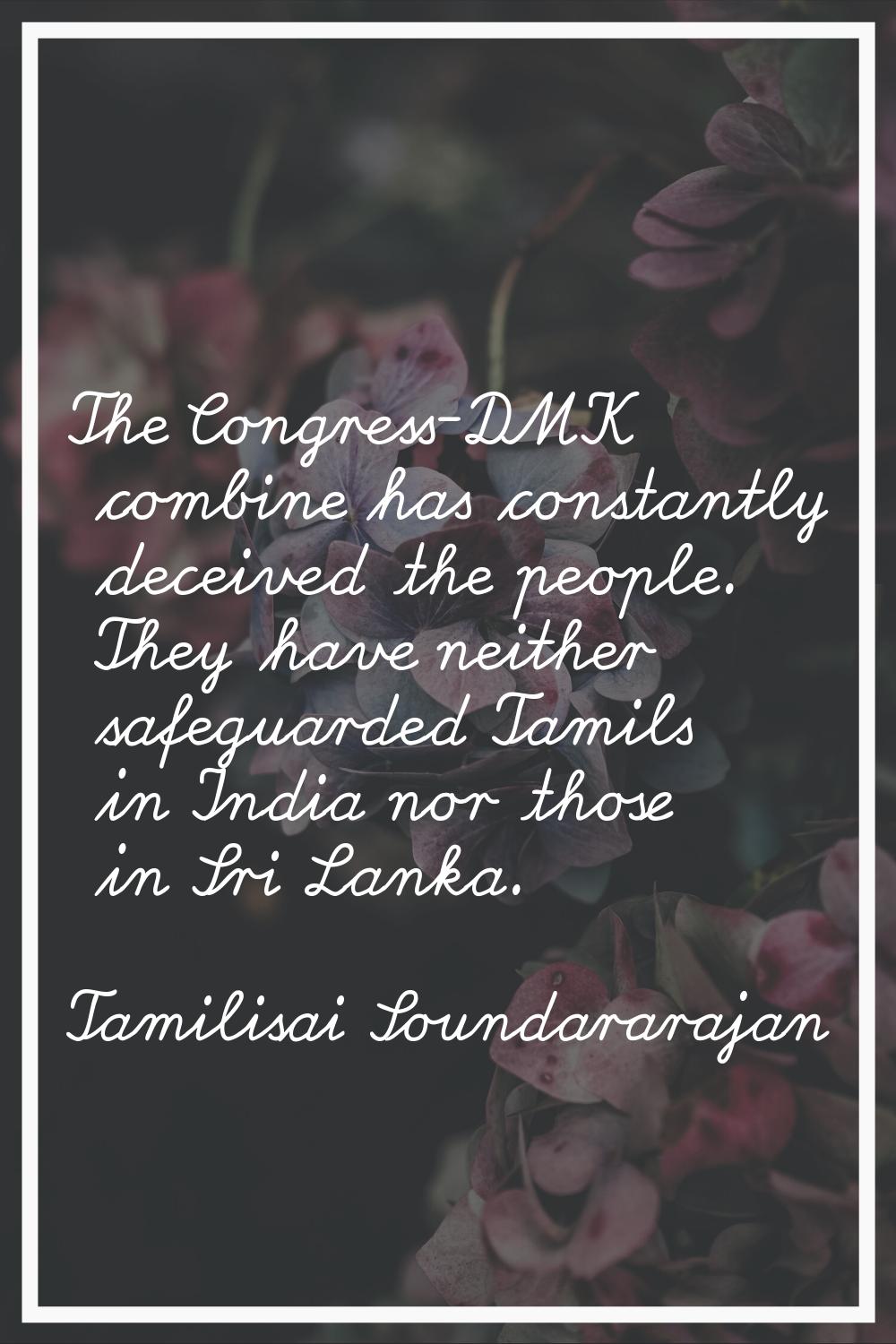 The Congress-DMK combine has constantly deceived the people. They have neither safeguarded Tamils i