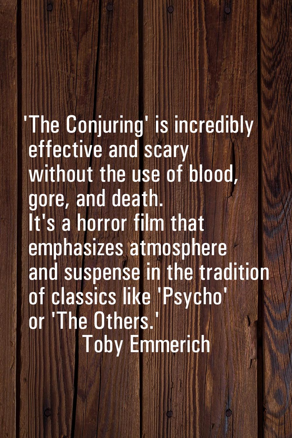 'The Conjuring' is incredibly effective and scary without the use of blood, gore, and death. It's a