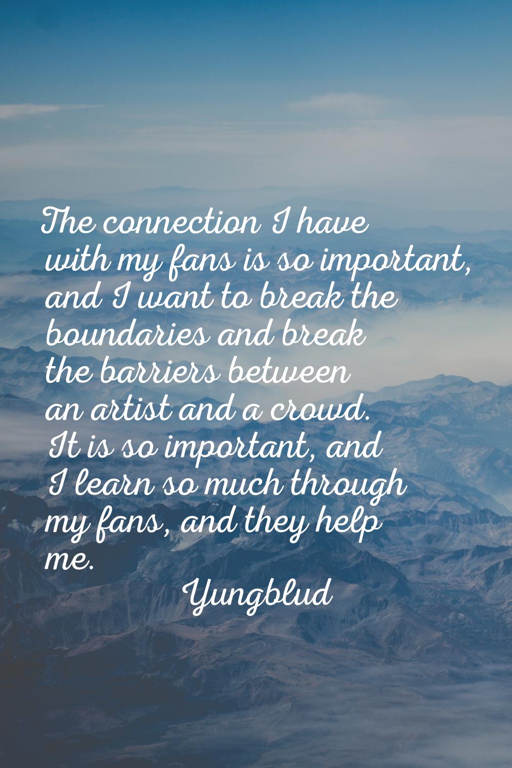 The connection I have with my fans is so important, and I want to break the boundaries and break th