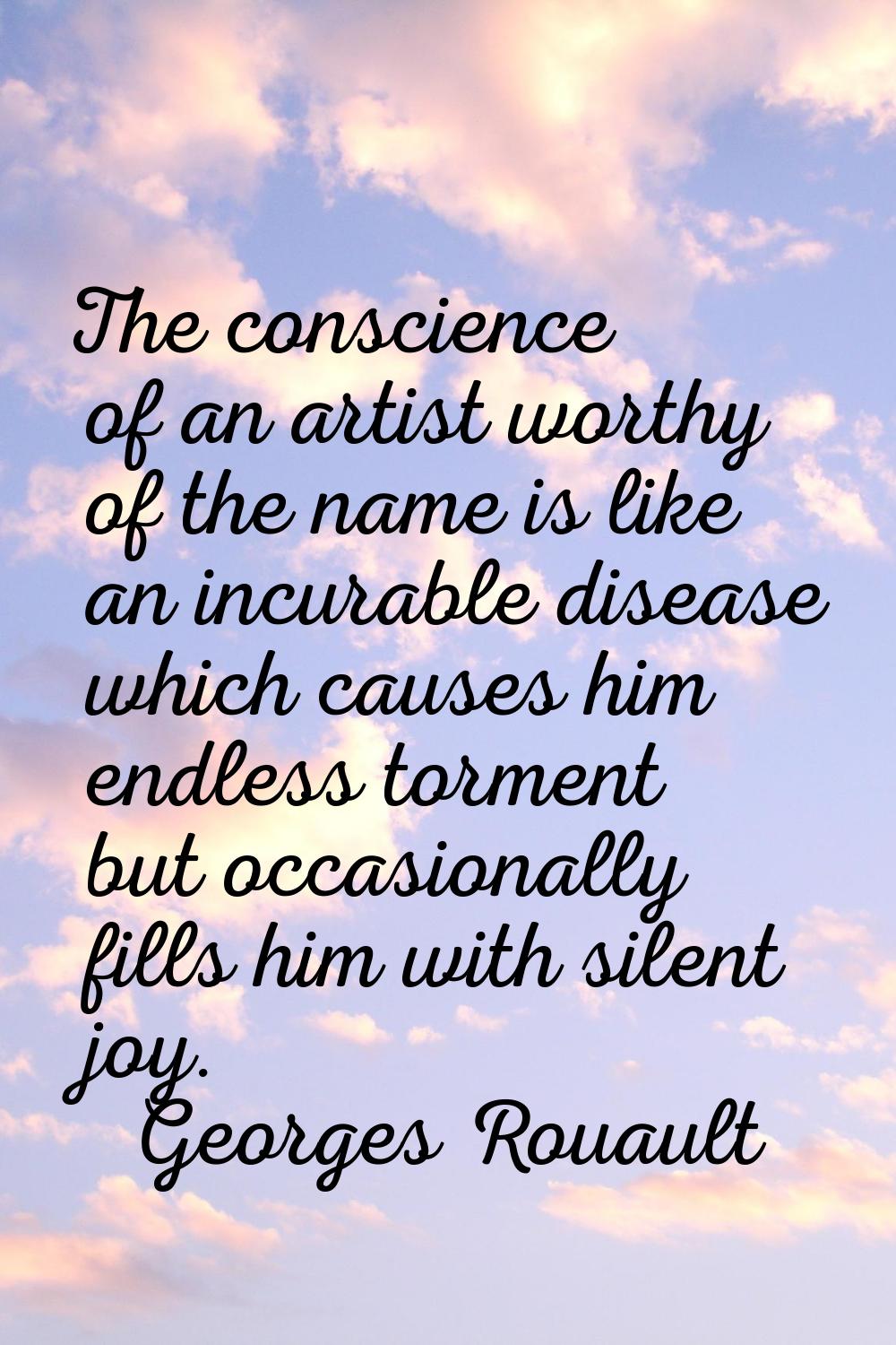 The conscience of an artist worthy of the name is like an incurable disease which causes him endles