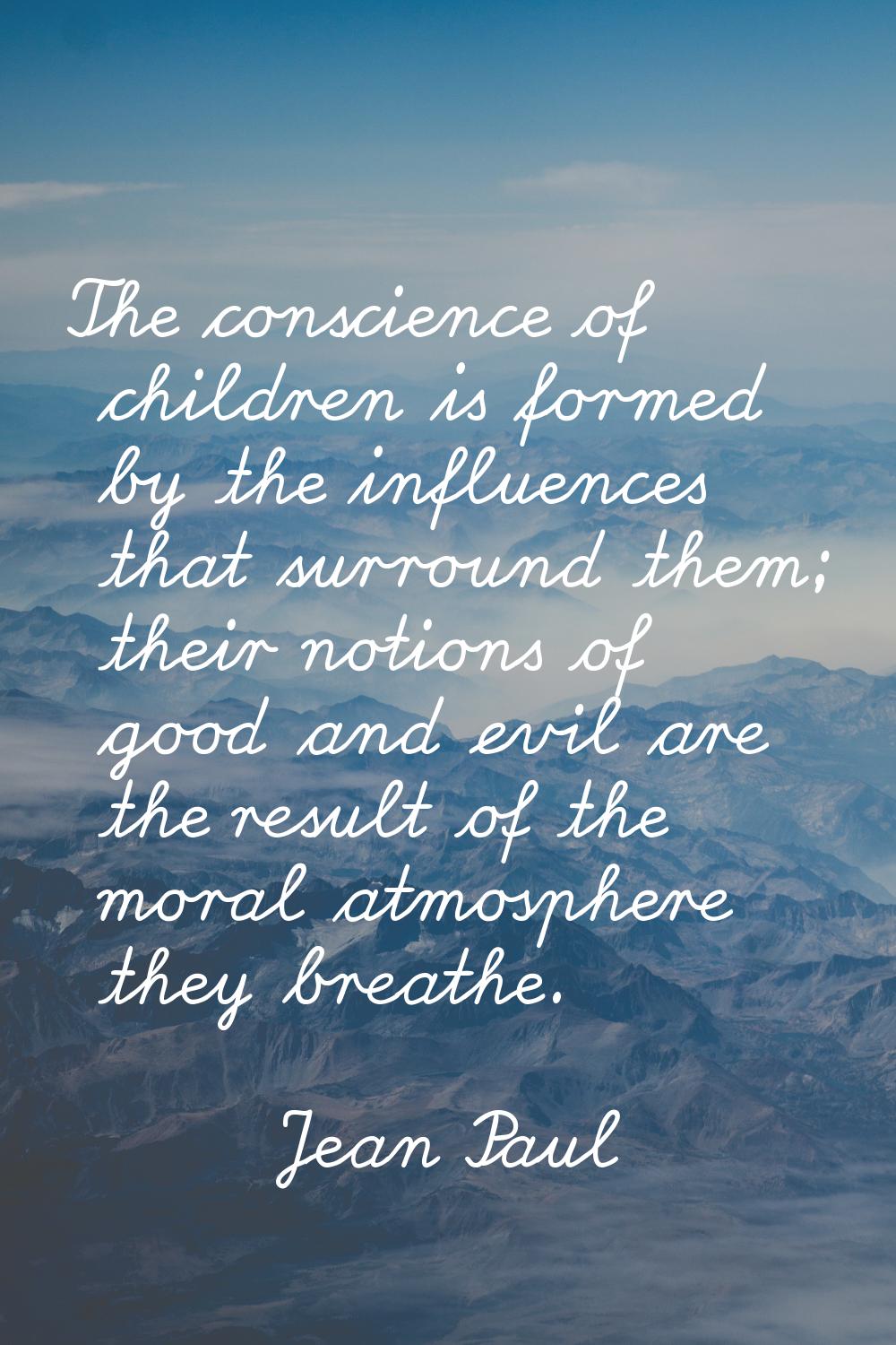 The conscience of children is formed by the influences that surround them; their notions of good an
