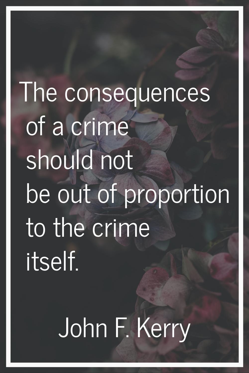 The consequences of a crime should not be out of proportion to the crime itself.