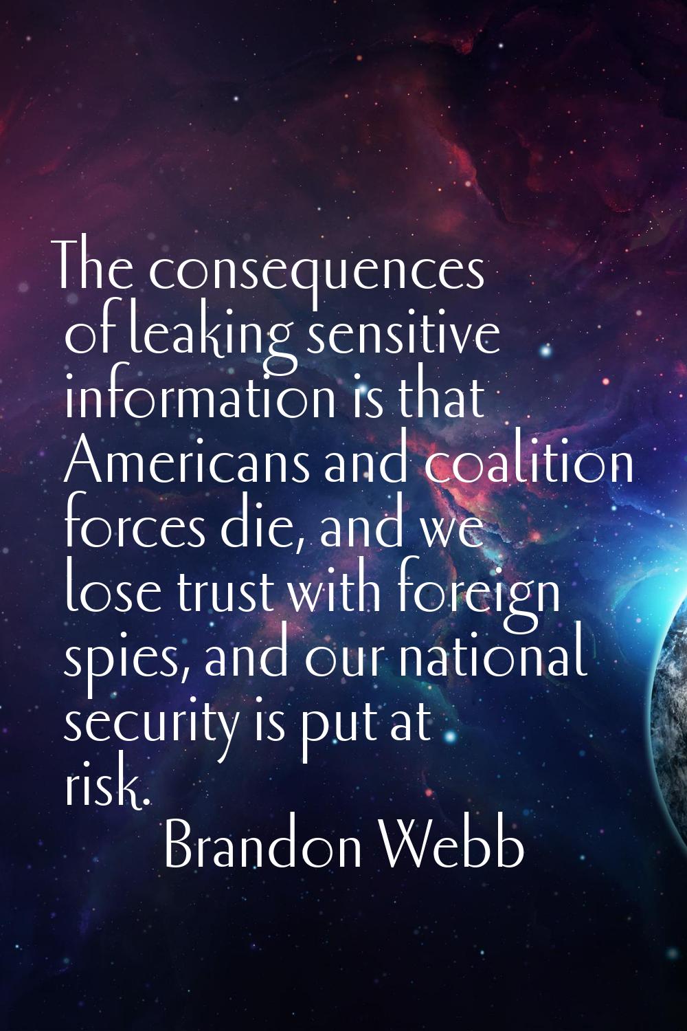 The consequences of leaking sensitive information is that Americans and coalition forces die, and w