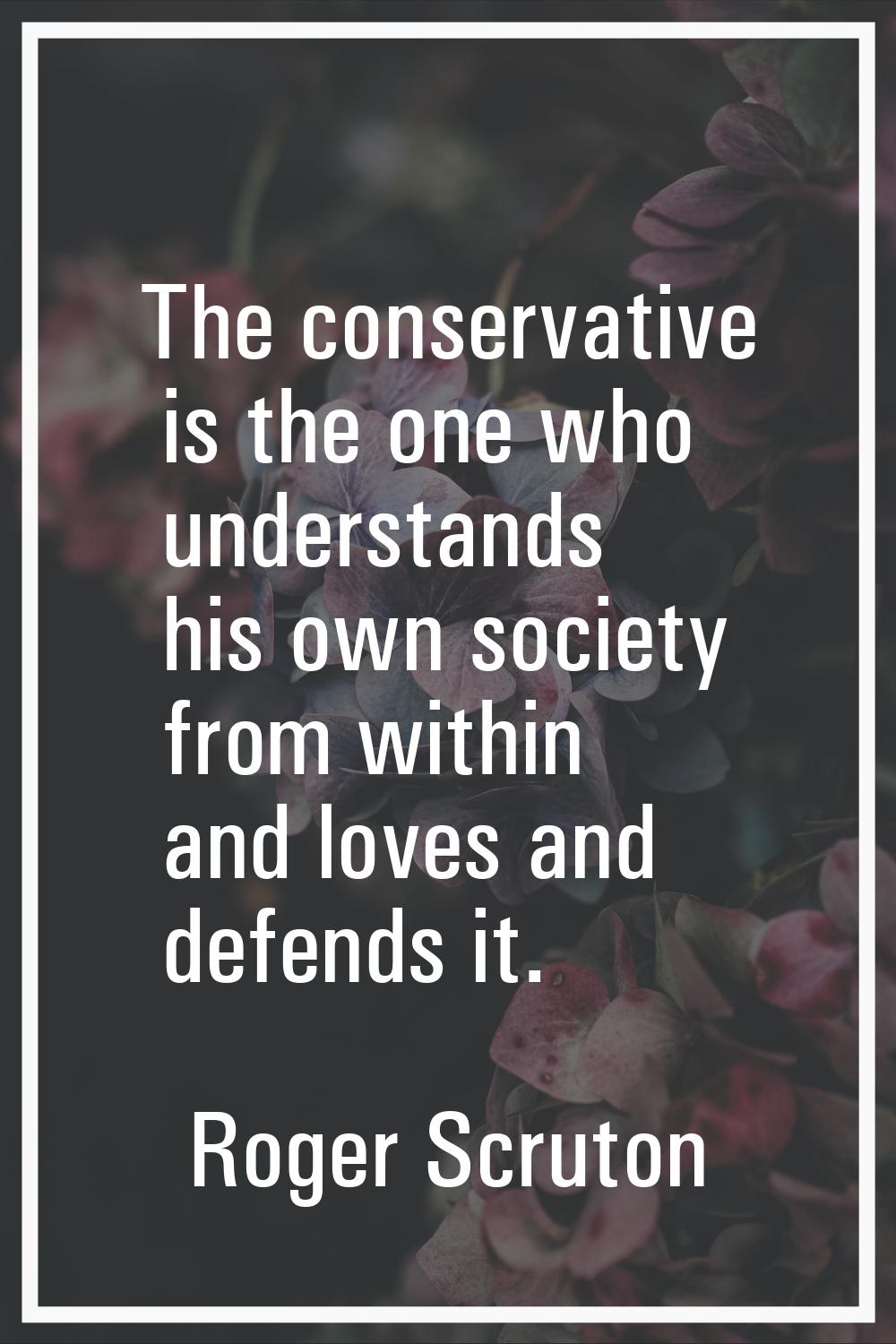 The conservative is the one who understands his own society from within and loves and defends it.