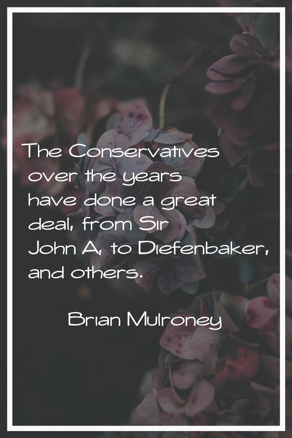 The Conservatives over the years have done a great deal, from Sir John A, to Diefenbaker, and other