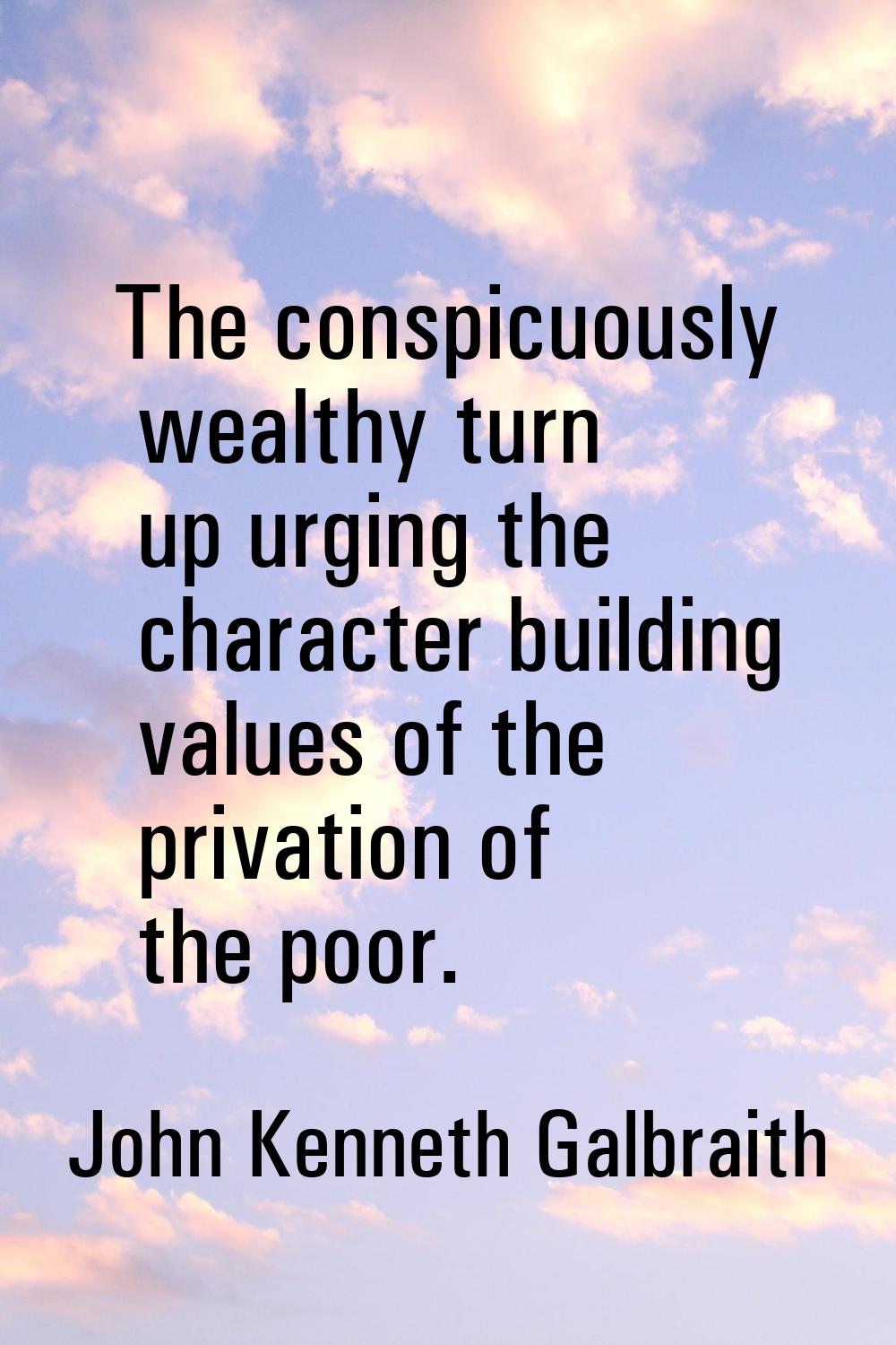 The conspicuously wealthy turn up urging the character building values of the privation of the poor