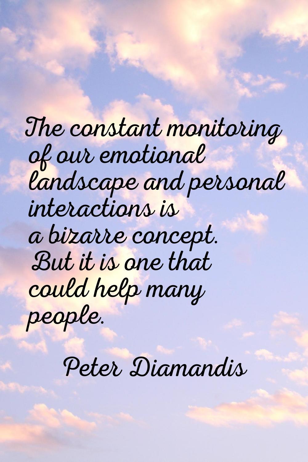 The constant monitoring of our emotional landscape and personal interactions is a bizarre concept. 