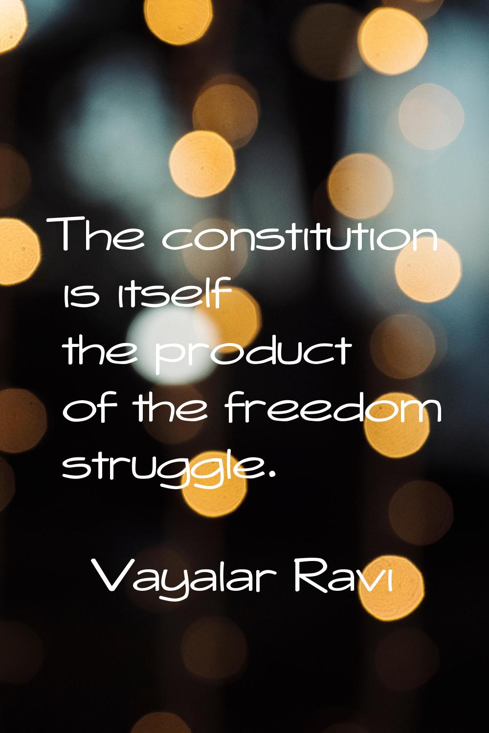 The constitution is itself the product of the freedom struggle.