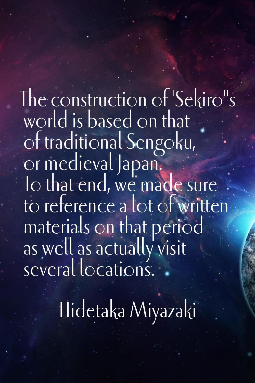 The construction of 'Sekiro''s world is based on that of traditional Sengoku, or medieval Japan. To