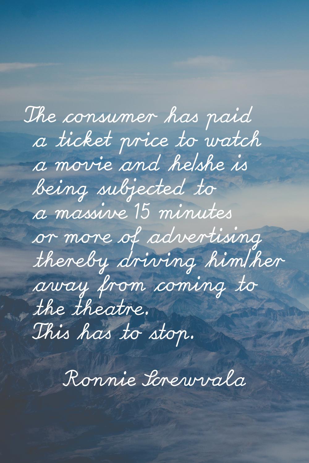 The consumer has paid a ticket price to watch a movie and he/she is being subjected to a massive 15