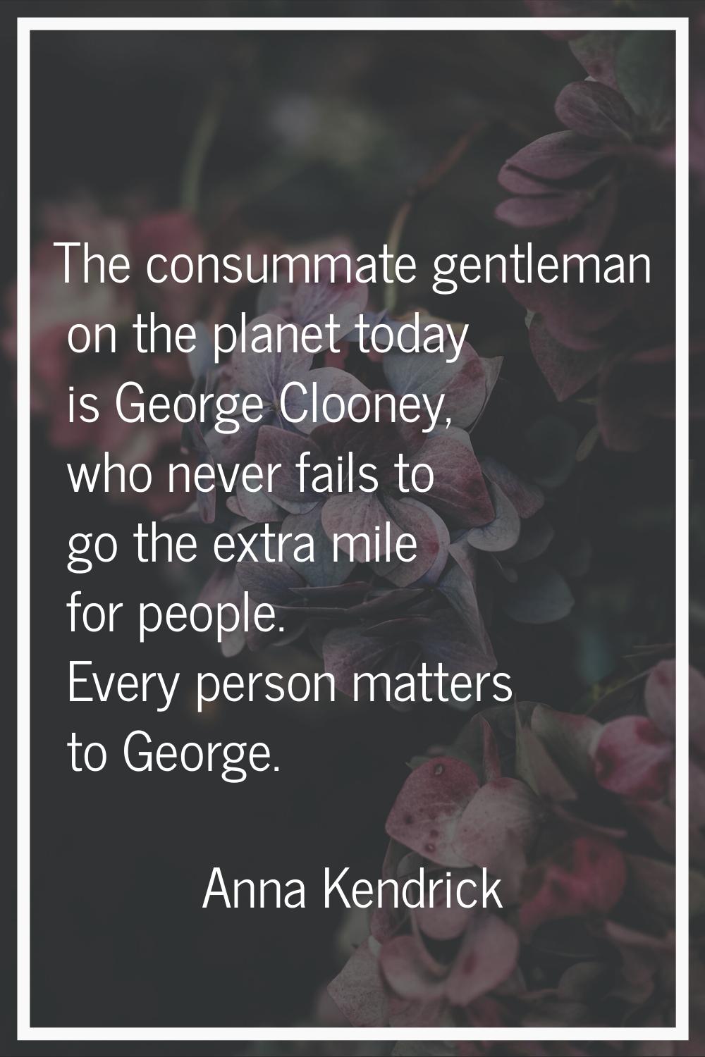 The consummate gentleman on the planet today is George Clooney, who never fails to go the extra mil