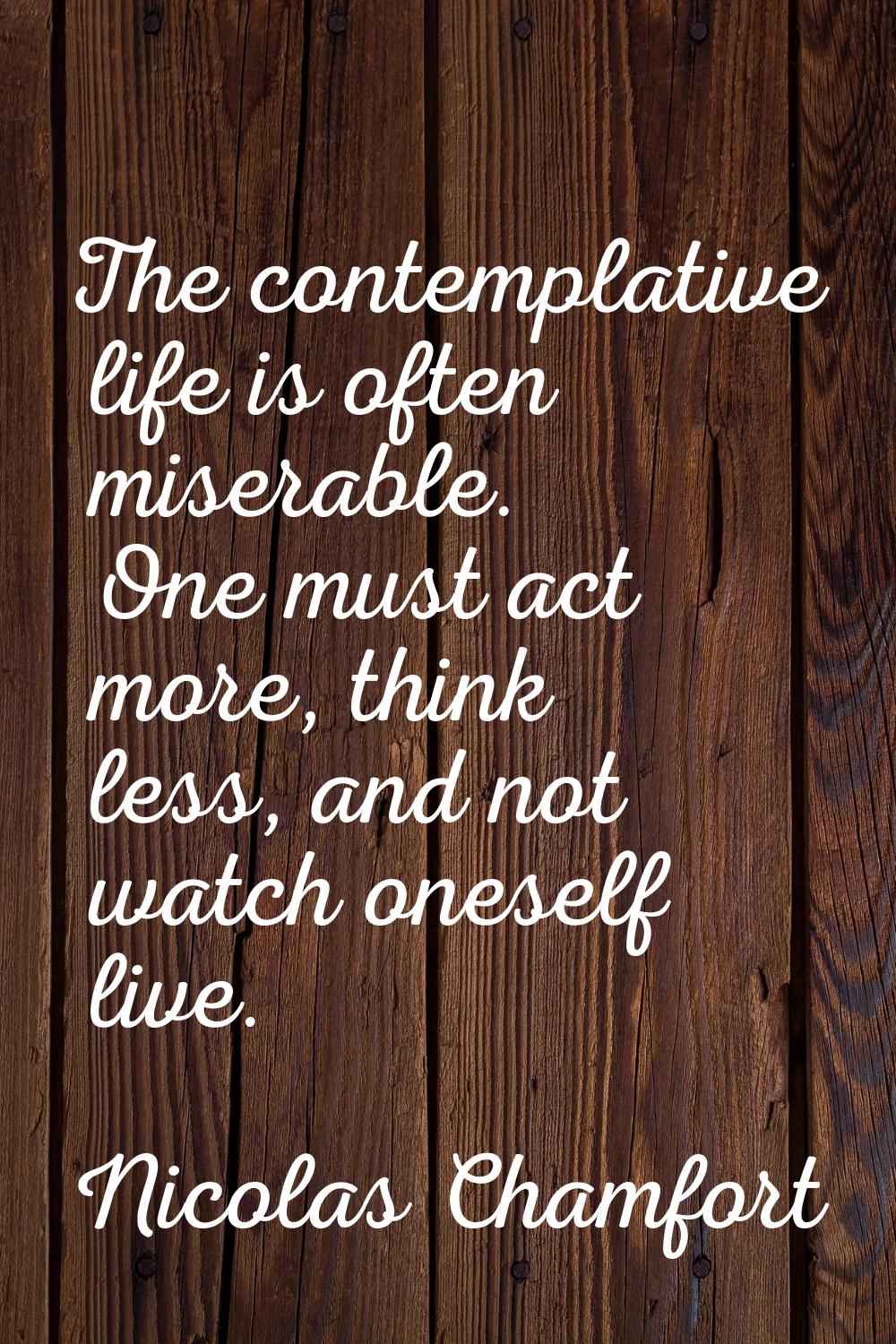 The contemplative life is often miserable. One must act more, think less, and not watch oneself liv