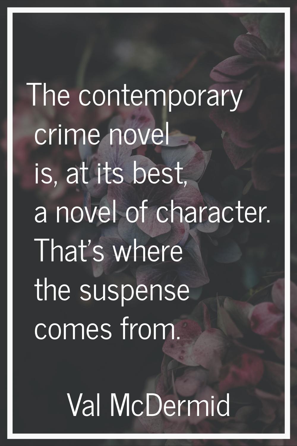 The contemporary crime novel is, at its best, a novel of character. That's where the suspense comes