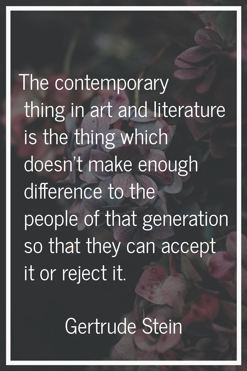 The contemporary thing in art and literature is the thing which doesn't make enough difference to t