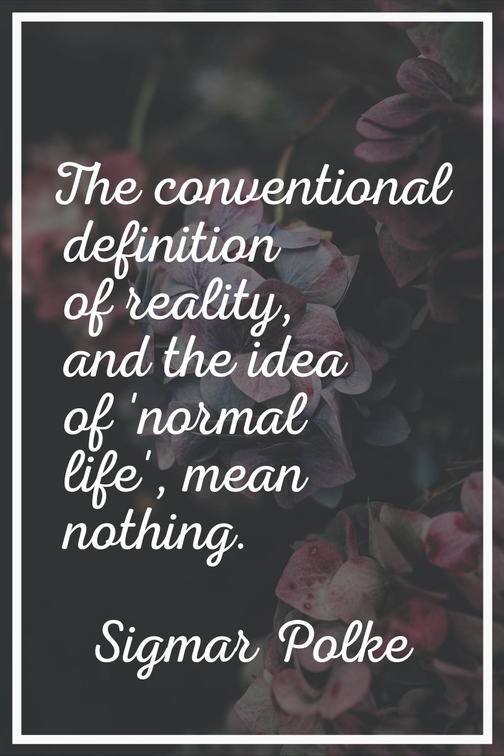 The conventional definition of reality, and the idea of 'normal life', mean nothing.