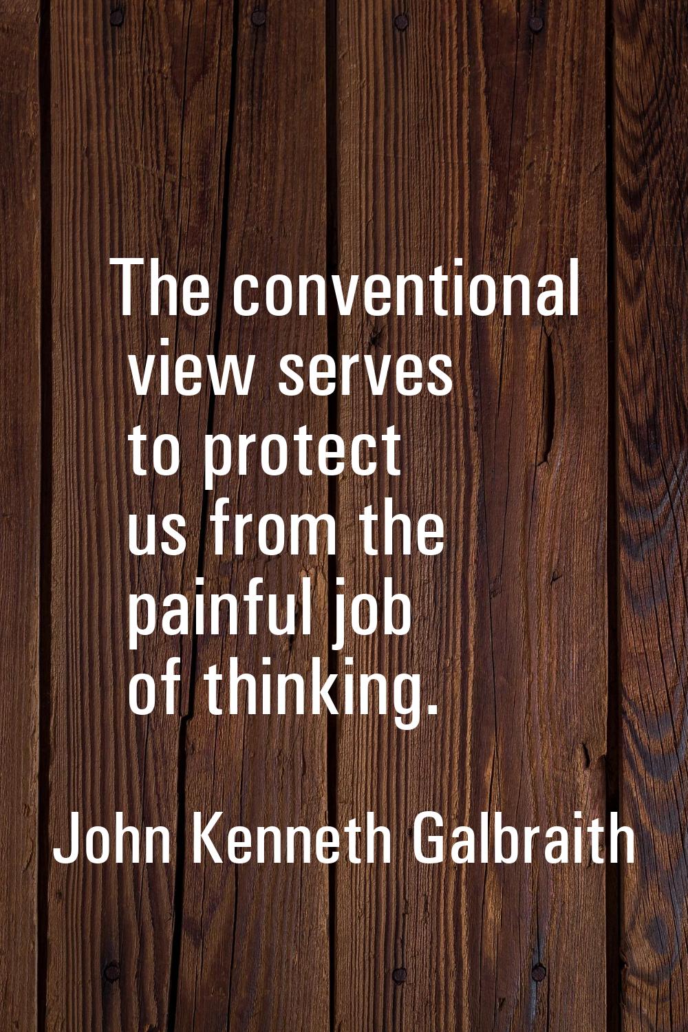 The conventional view serves to protect us from the painful job of thinking.