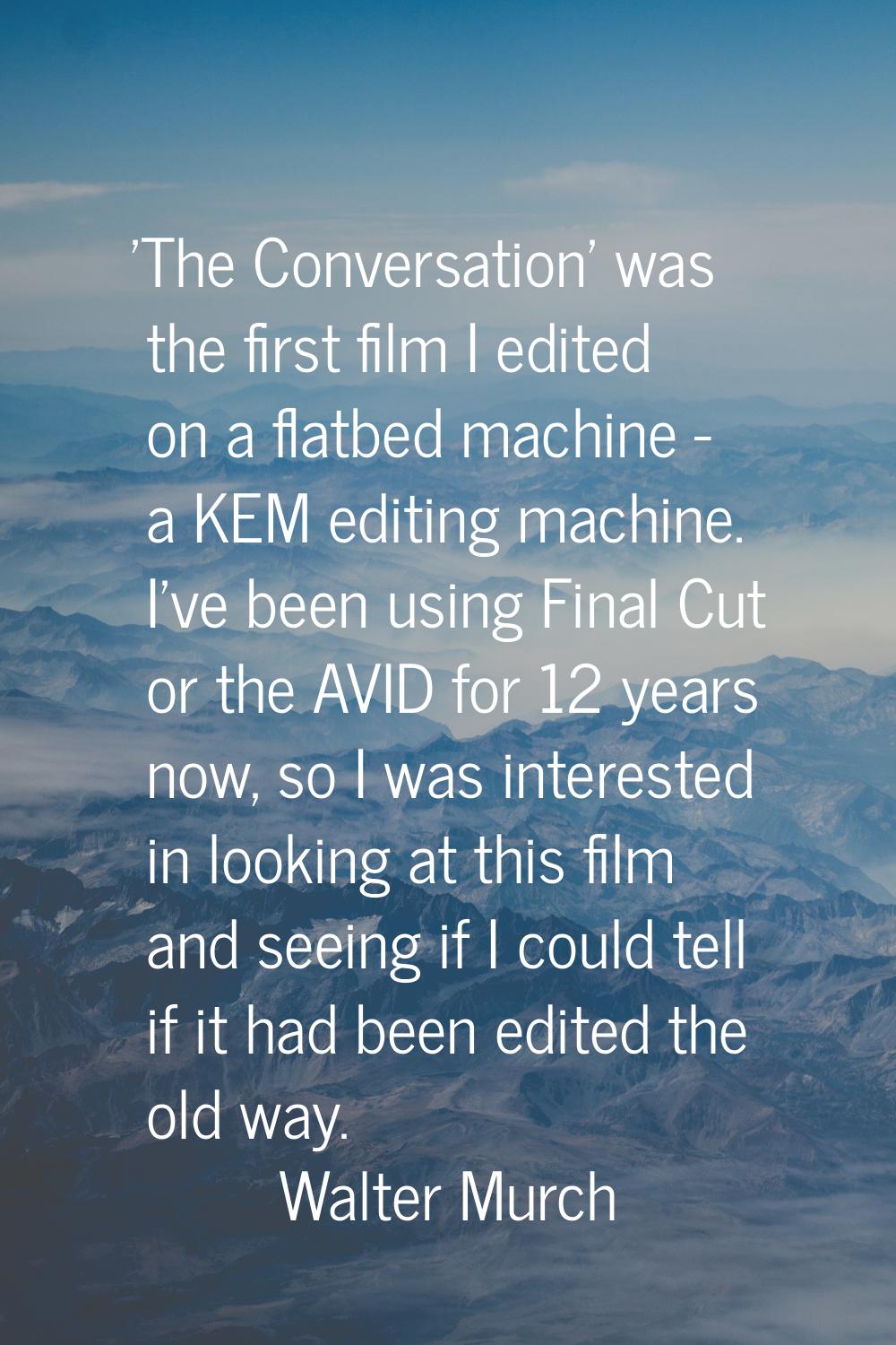 'The Conversation' was the first film I edited on a flatbed machine - a KEM editing machine. I've b