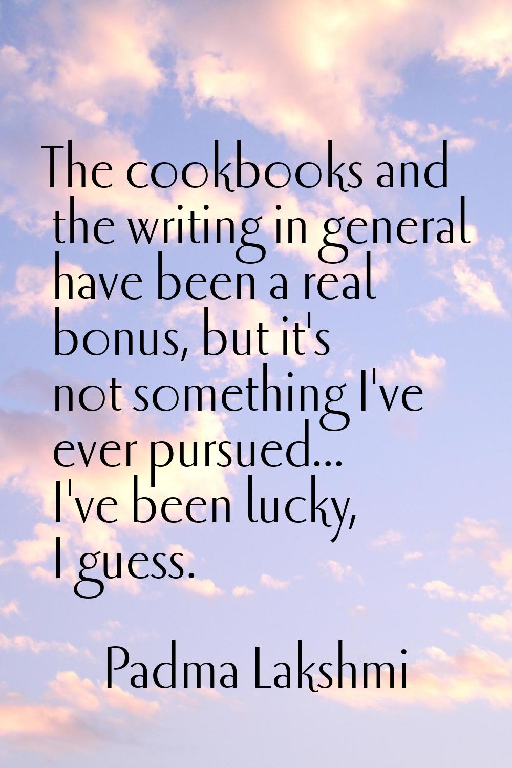 The cookbooks and the writing in general have been a real bonus, but it's not something I've ever p