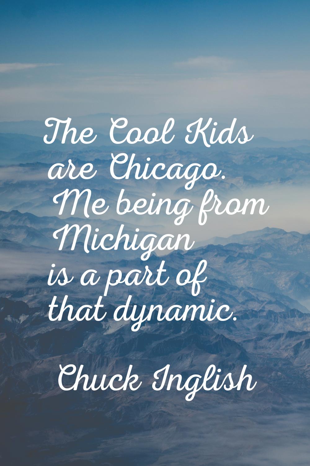 The Cool Kids are Chicago. Me being from Michigan is a part of that dynamic.