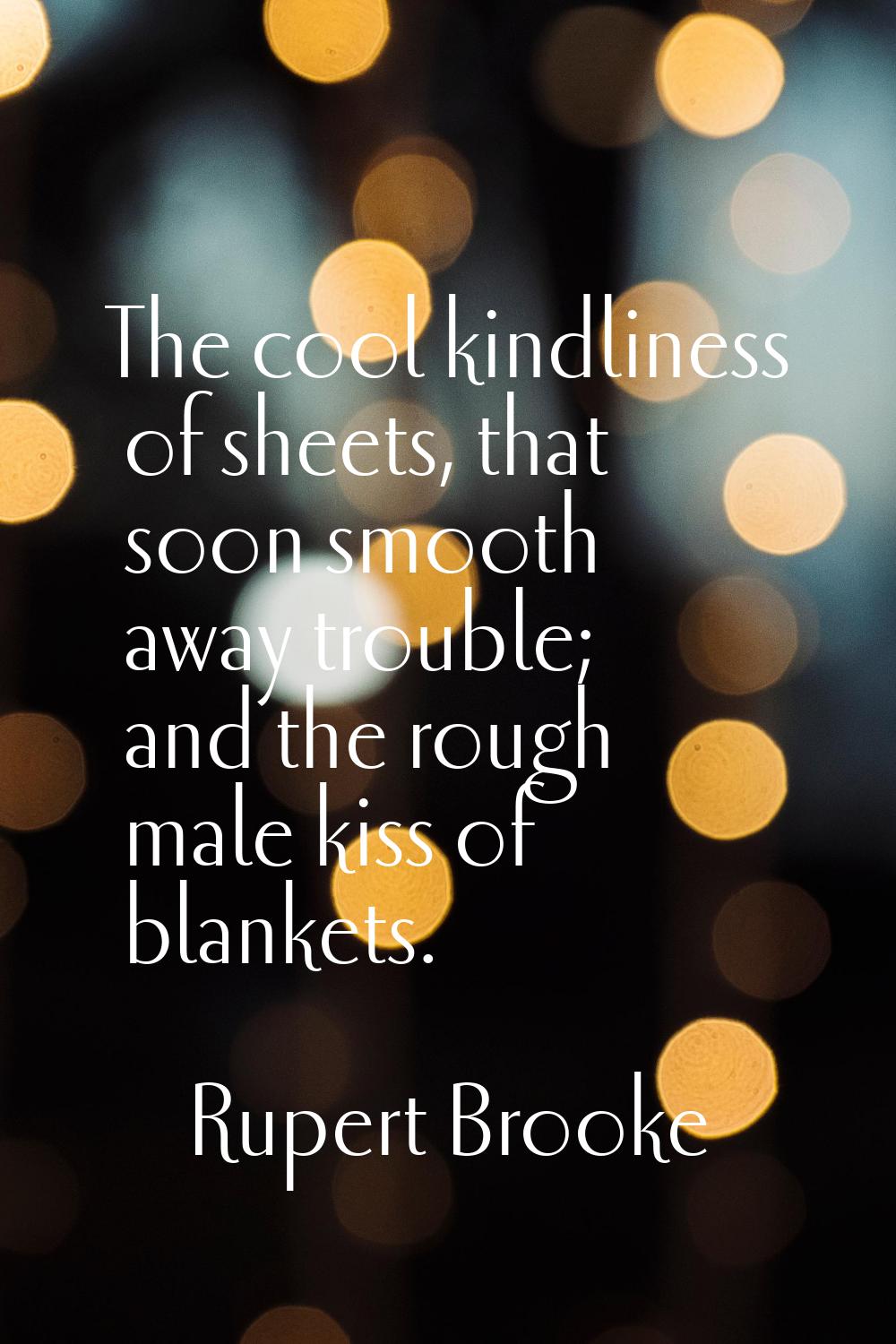 The cool kindliness of sheets, that soon smooth away trouble; and the rough male kiss of blankets.