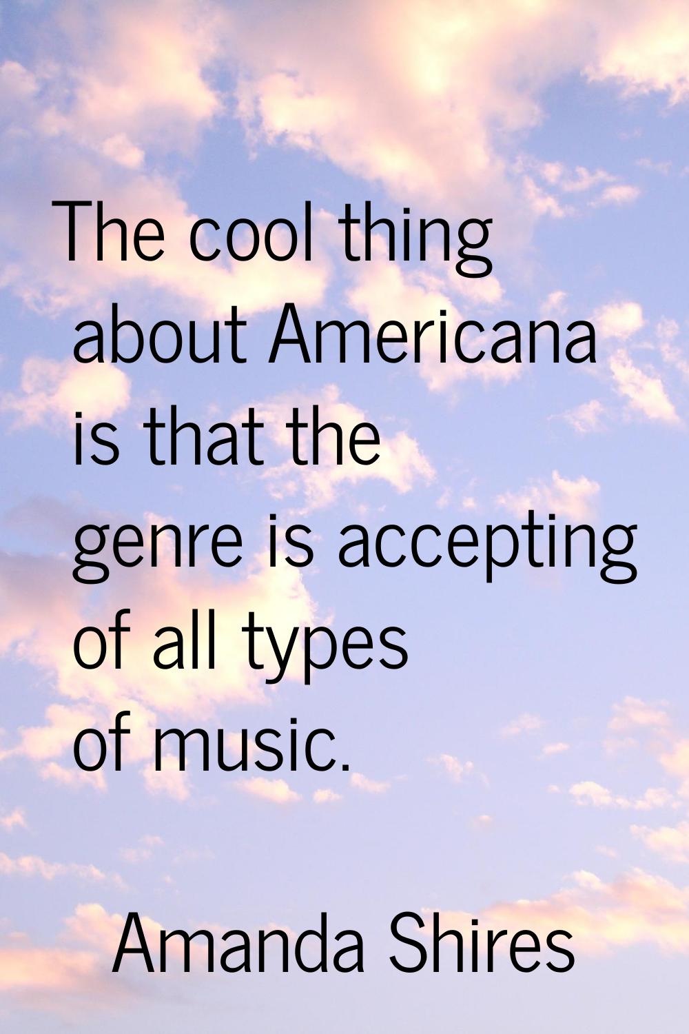 The cool thing about Americana is that the genre is accepting of all types of music.