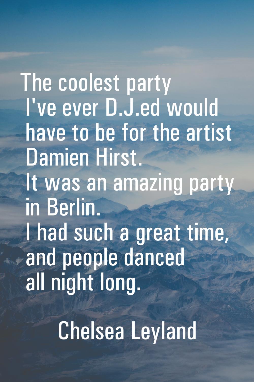 The coolest party I've ever D.J.ed would have to be for the artist Damien Hirst. It was an amazing 