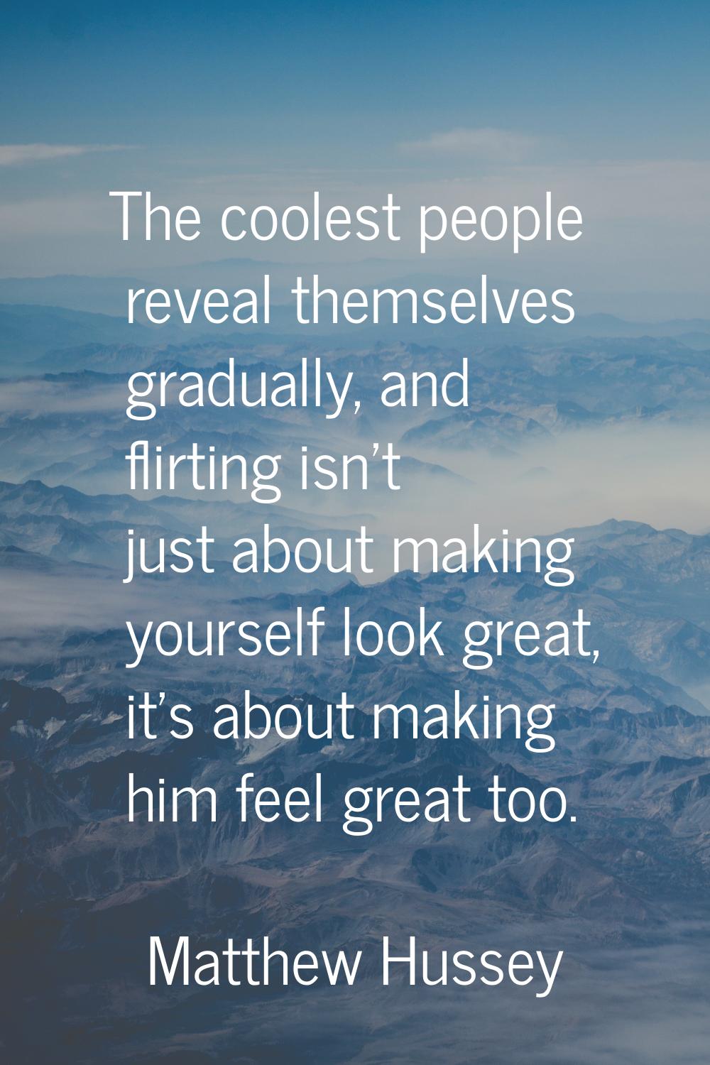 The coolest people reveal themselves gradually, and flirting isn't just about making yourself look 